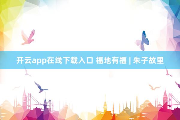 开云app在线下载入口 福地有福 | 朱子故里