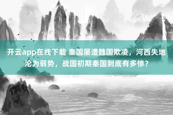 开云app在线下载 秦国屡遭魏国欺凌，河西失地沦为弱势，战国初期秦国到底有多惨？