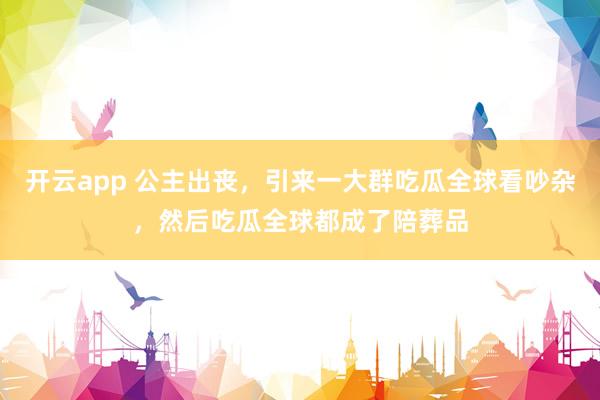 开云app 公主出丧，引来一大群吃瓜全球看吵杂，然后吃瓜全球都成了陪葬品