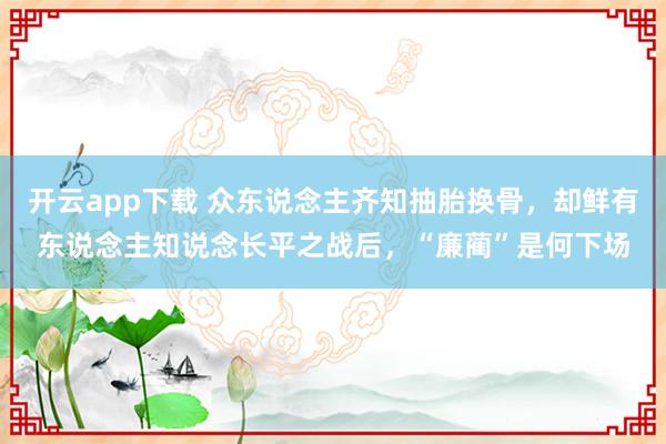 开云app下载 众东说念主齐知抽胎换骨，却鲜有东说念主知说念长平之战后，“廉蔺”是何下场