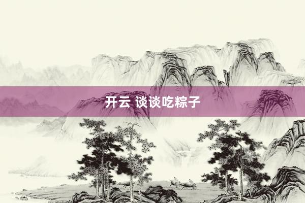 开云 谈谈吃粽子