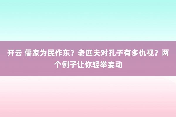 开云 儒家为民作东？老匹夫对孔子有多仇视？两个例子让你轻举妄动