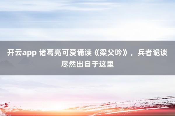 开云app 诸葛亮可爱诵读《梁父吟》，兵者诡谈尽然出自于这里