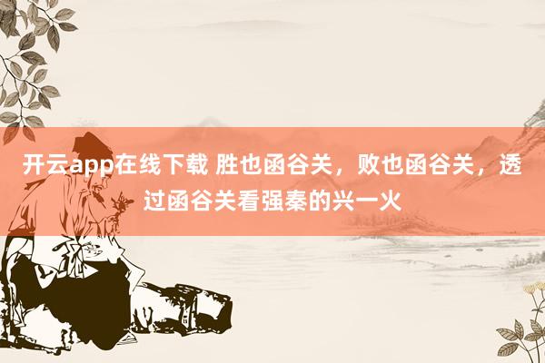 开云app在线下载 胜也函谷关，败也函谷关，透过函谷关看强秦的兴一火