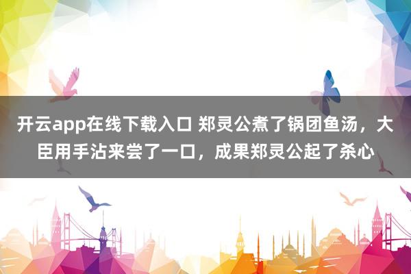 开云app在线下载入口 郑灵公煮了锅团鱼汤，大臣用手沾来尝了一口，成果郑灵公起了杀心