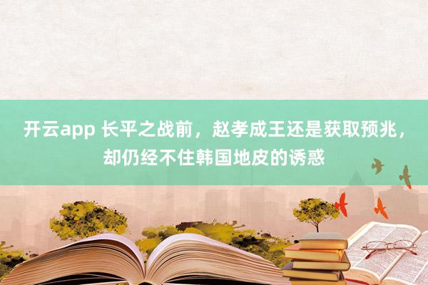 开云app 长平之战前，赵孝成王还是获取预兆，却仍经不住韩国地皮的诱惑
