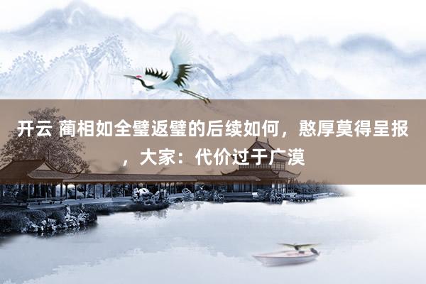 开云 蔺相如全璧返璧的后续如何，憨厚莫得呈报，大家：代价过于广漠