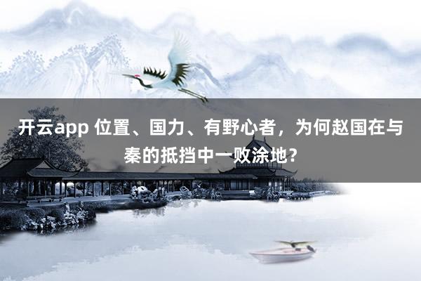 开云app 位置、国力、有野心者，为何赵国在与秦的抵挡中一败涂地？