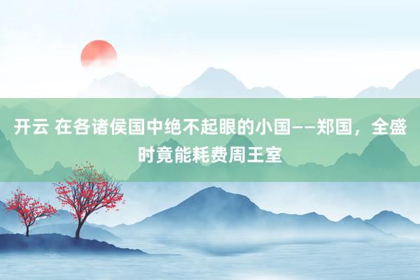 开云 在各诸侯国中绝不起眼的小国——郑国，全盛时竟能耗费周王室