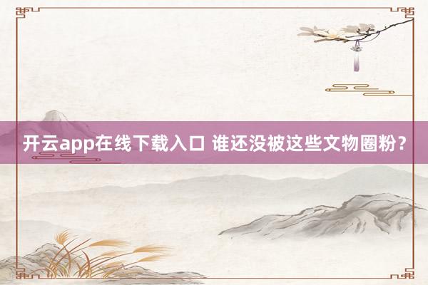 开云app在线下载入口 谁还没被这些文物圈粉？