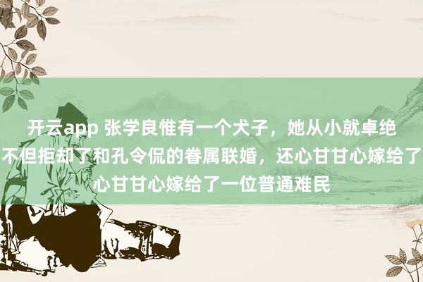 开云app 张学良惟有一个犬子，她从小就卓绝受父亲宠爱，不但拒却了和孔令侃的眷属联婚，还心甘甘心嫁给了一位普通难民
