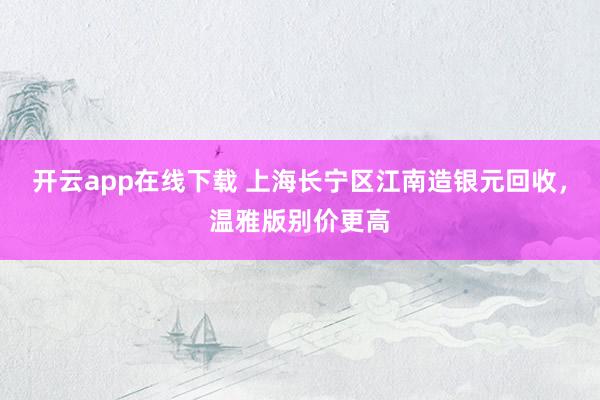 开云app在线下载 上海长宁区江南造银元回收，温雅版别价更高