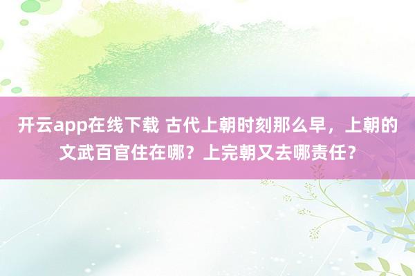 开云app在线下载 古代上朝时刻那么早，上朝的文武百官住在哪？上完朝又去哪责任？