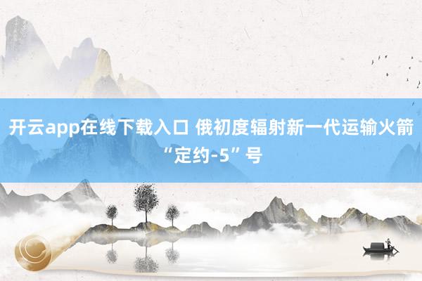 开云app在线下载入口 俄初度辐射新一代运输火箭“定约-5”号