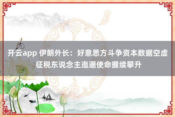 开云app 伊朗外长：好意思方斗争资本数据空虚 征税东说念主迤逦使命握续攀升