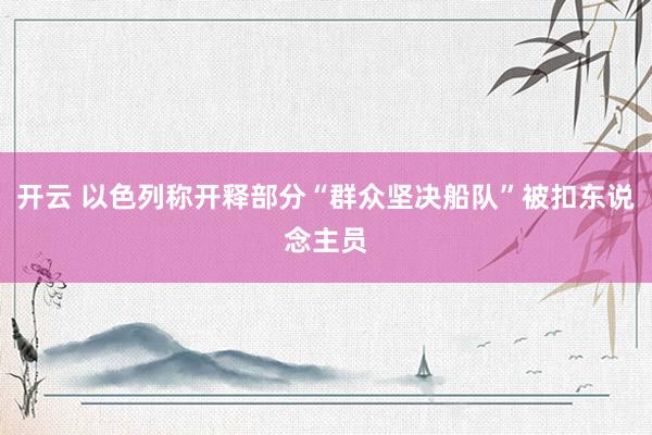 开云 以色列称开释部分“群众坚决船队”被扣东说念主员