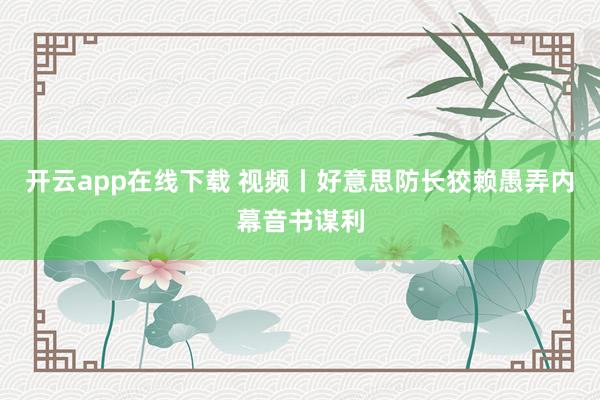 开云app在线下载 视频丨好意思防长狡赖愚弄内幕音书谋利