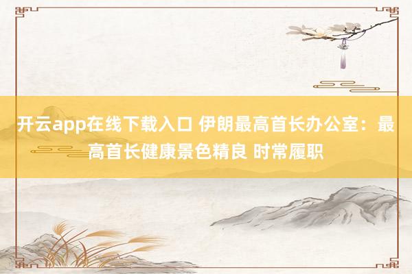 开云app在线下载入口 伊朗最高首长办公室：最高首长健康景色精良 时常履职