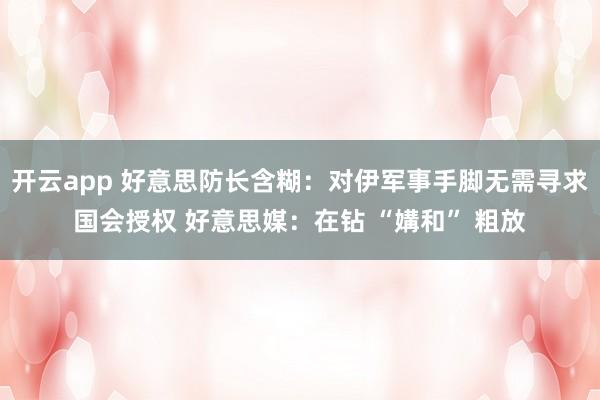 开云app 好意思防长含糊：对伊军事手脚无需寻求国会授权 好意思媒：在钻 “媾和” 粗放
