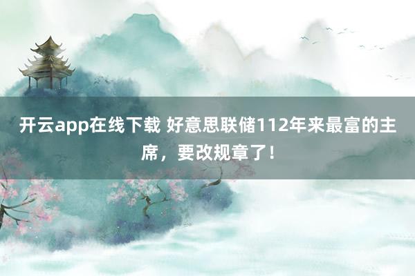 开云app在线下载 好意思联储112年来最富的主席，要改规章了！