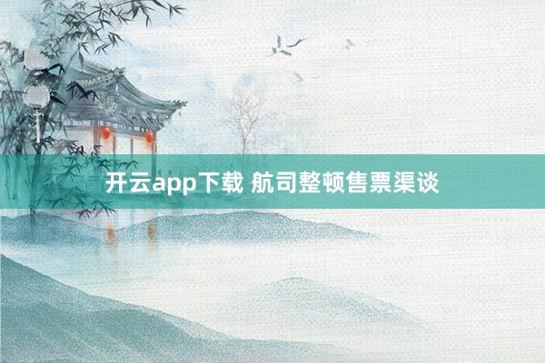 开云app下载 航司整顿售票渠谈
