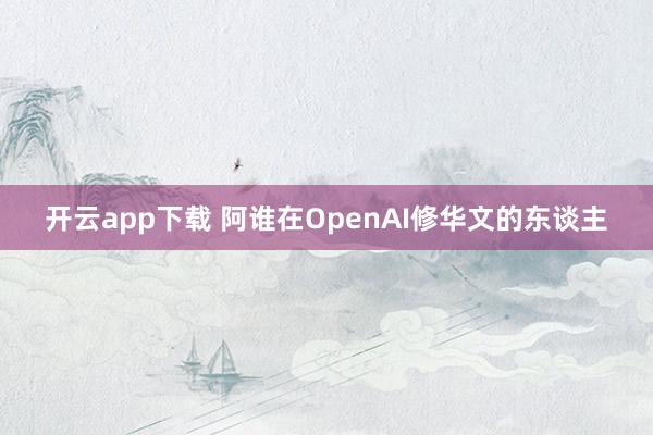 开云app下载 阿谁在OpenAI修华文的东谈主