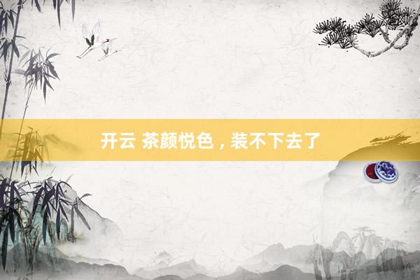 开云 茶颜悦色 ， 装不下去了
