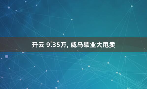 开云 9.35万， 威马歇业大甩卖