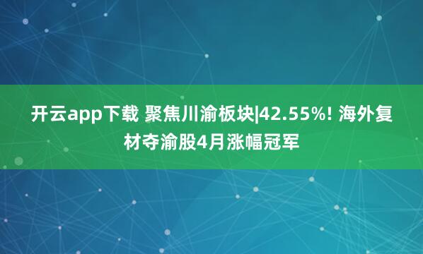 开云app下载 聚焦川渝板块|42.55%! 海外复材夺渝股4月涨幅冠军