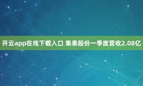 开云app在线下载入口 集泰股份一季度营收2.08亿