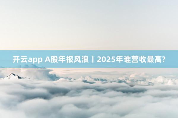 开云app A股年报风浪丨2025年谁营收最高?