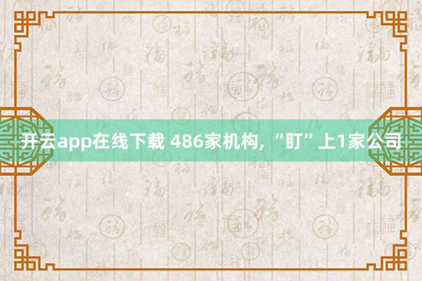 开云app在线下载 486家机构， “盯”上1家公司