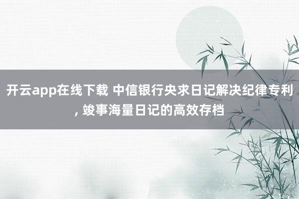 开云app在线下载 中信银行央求日记解决纪律专利， 竣事海量日记的高效存档