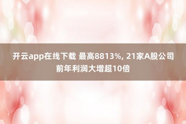 开云app在线下载 最高8813%， 21家A股公司前年利润大增超10倍
