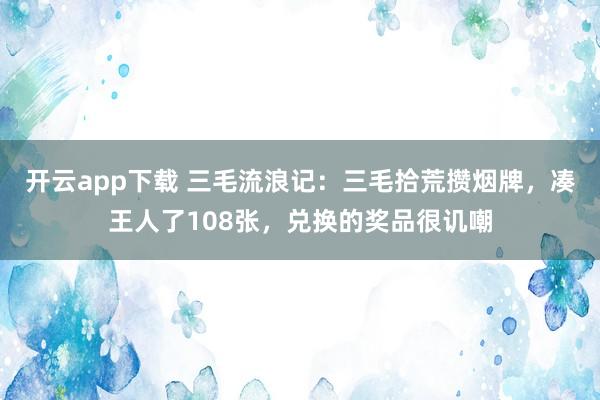 开云app下载 三毛流浪记：三毛拾荒攒烟牌，凑王人了108张，兑换的奖品很讥嘲