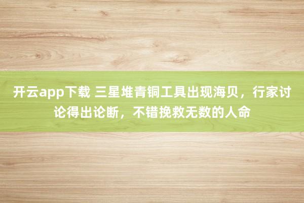 开云app下载 三星堆青铜工具出现海贝，行家讨论得出论断，不错挽救无数的人命