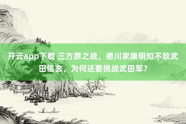 开云app下载 三方原之战，德川家康明知不敌武田信玄，为何还要挑战武田军？