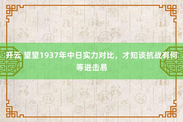 开云 望望1937年中日实力对比，才知谈抗战有何等进击易