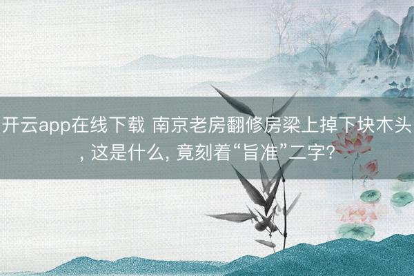 开云app在线下载 南京老房翻修房梁上掉下块木头， 这是什么， 竟刻着“旨准”二字?