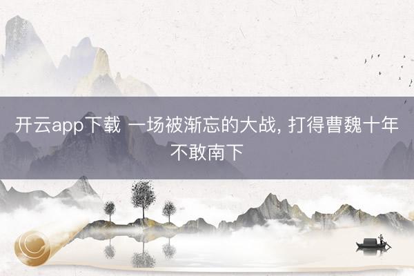 开云app下载 一场被渐忘的大战， 打得曹魏十年不敢南下
