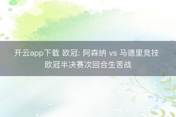 开云app下载 欧冠: 阿森纳 vs 马德里竞技 欧冠半决赛次回合生苦战