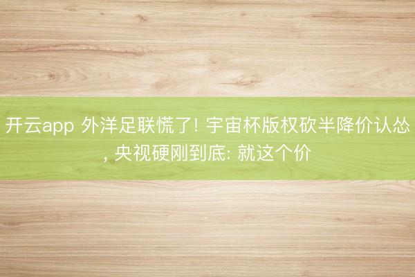 开云app 外洋足联慌了! 宇宙杯版权砍半降价认怂， 央视硬刚到底: 就这个价