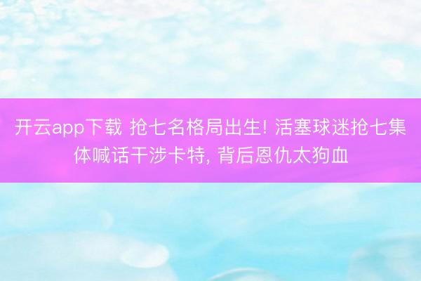 开云app下载 抢七名格局出生! 活塞球迷抢七集体喊话干涉卡特， 背后恩仇太狗血