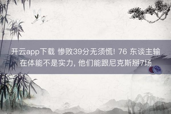 开云app下载 惨败39分无须慌! 76 东谈主输在体能不是实力， 他们能跟尼克斯掰7场
