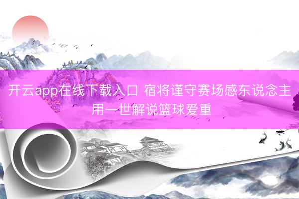 开云app在线下载入口 宿将谨守赛场感东说念主 用一世解说篮球爱重