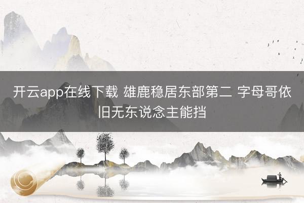 开云app在线下载 雄鹿稳居东部第二 字母哥依旧无东说念主能挡