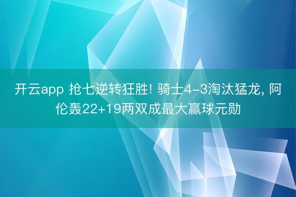 开云app 抢七逆转狂胜! 骑士4-3淘汰猛龙， 阿伦轰22+19两双成最大赢球元勋