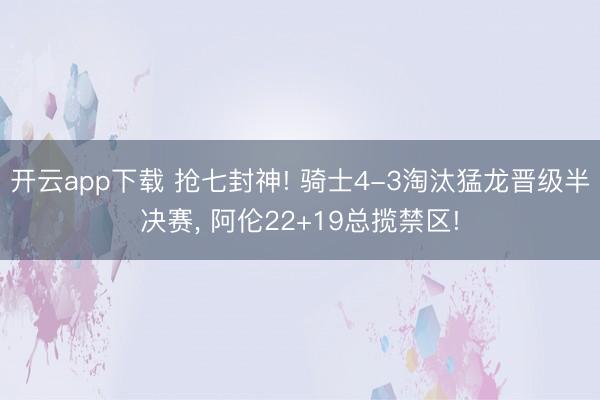 开云app下载 抢七封神! 骑士4-3淘汰猛龙晋级半决赛， 阿伦22+19总揽禁区!