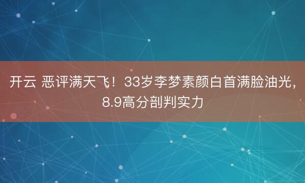 开云 恶评满天飞！33岁李梦素颜白首满脸油光，8.9高分剖判实力