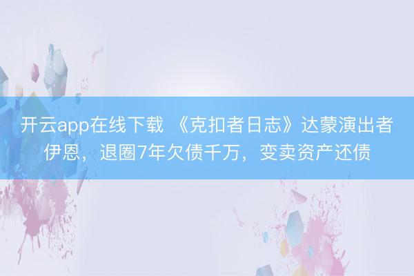 开云app在线下载 《克扣者日志》达蒙演出者伊恩，退圈7年欠债千万，变卖资产还债